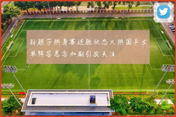 孙颖莎热身赛连胜状态火热国乒女单阵容悬念加剧引发关注