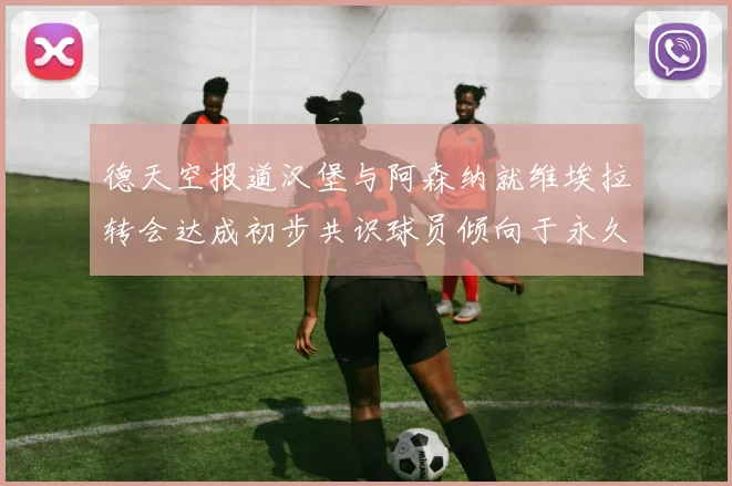 德天空报道汉堡与阿森纳就维埃拉转会达成初步共识球员倾向于永久加盟