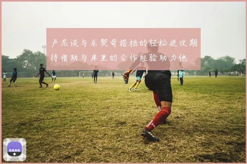 卢尼谈与东契奇搭档的轻松进攻期待借助与库里的合作经验助力他