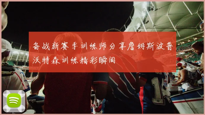 备战新赛季训练师分享詹姆斯波普沃特森训练精彩瞬间