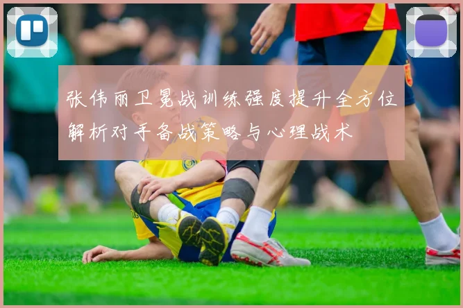张伟丽卫冕战训练强度提升全方位解析对手备战策略与心理战术