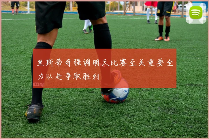 里斯蒂奇强调明天比赛至关重要全力以赴争取胜利