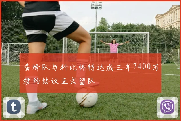 黄蜂队与科比怀特达成三年7400万续约协议正式留队