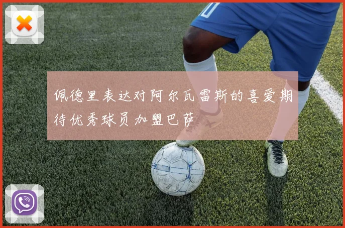 佩德里表达对阿尔瓦雷斯的喜爱期待优秀球员加盟巴萨